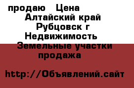 продаю › Цена ­ 750 000 - Алтайский край, Рубцовск г. Недвижимость » Земельные участки продажа   